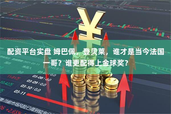 配资平台实盘 姆巴佩，登贝莱，谁才是当今法国一哥？谁更配得上金球奖？