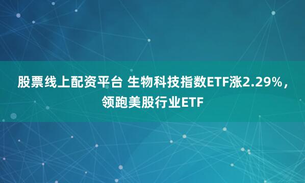 股票线上配资平台 生物科技指数ETF涨2.29%，领跑美股行业ETF