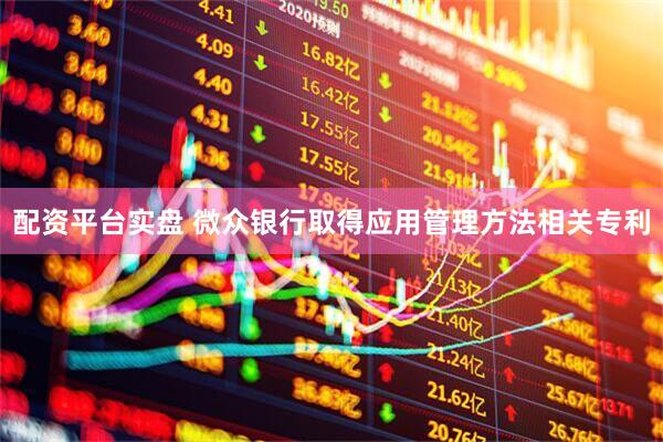 配资平台实盘 微众银行取得应用管理方法相关专利