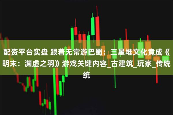 配资平台实盘 跟着无常游巴蜀：三星堆文化竟成《明末：渊虚之羽》游戏关键内容_古建筑_玩家_传统