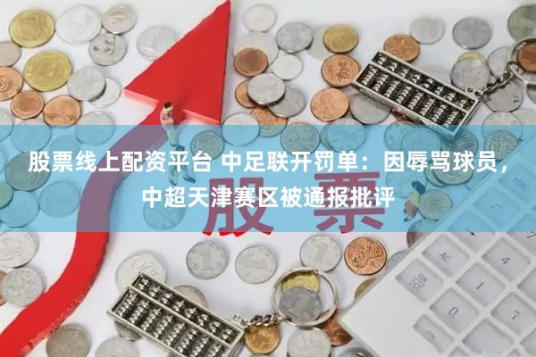 股票线上配资平台 中足联开罚单：因辱骂球员，中超天津赛区被通报批评