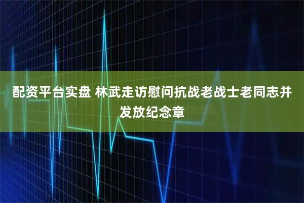 配资平台实盘 林武走访慰问抗战老战士老同志并发放纪念章