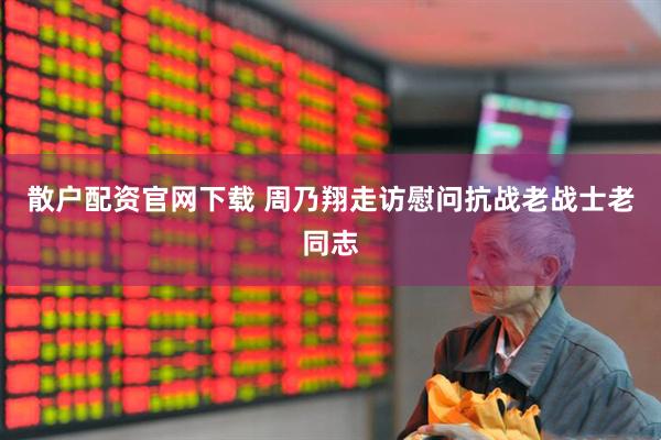 散户配资官网下载 周乃翔走访慰问抗战老战士老同志