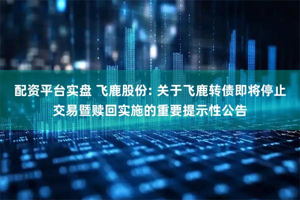 配资平台实盘 飞鹿股份: 关于飞鹿转债即将停止交易暨赎回实施的重要提示性公告