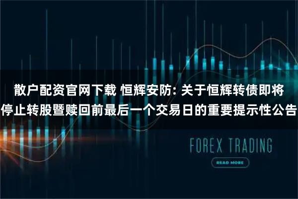 散户配资官网下载 恒辉安防: 关于恒辉转债即将停止转股暨赎回前最后一个交易日的重要提示性公告